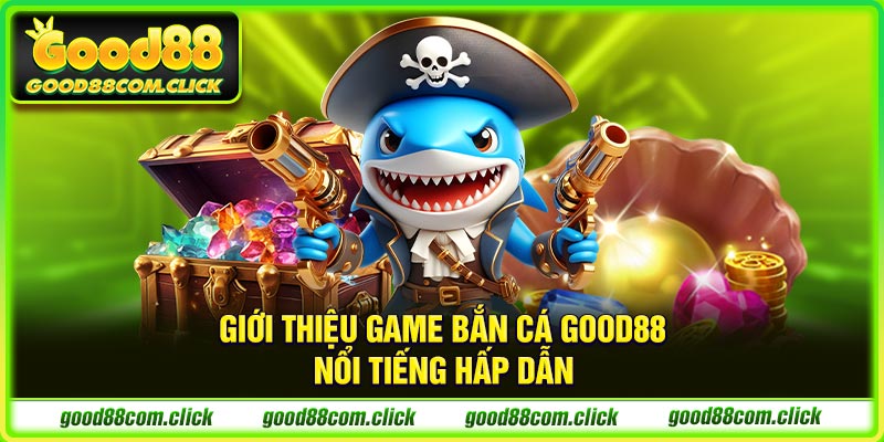 Giới thiệu game bắn cá GOOD88 nổi tiếng hấp dẫn