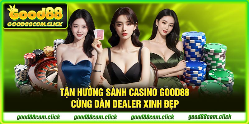 Tận hưởng sảnh casino Good88 cùng dàn Dealer xinh đẹp